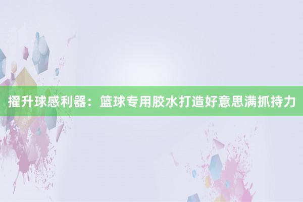 擢升球感利器：篮球专用胶水打造好意思满抓持力