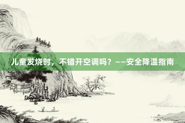 儿童发烧时，不错开空调吗？——安全降温指南